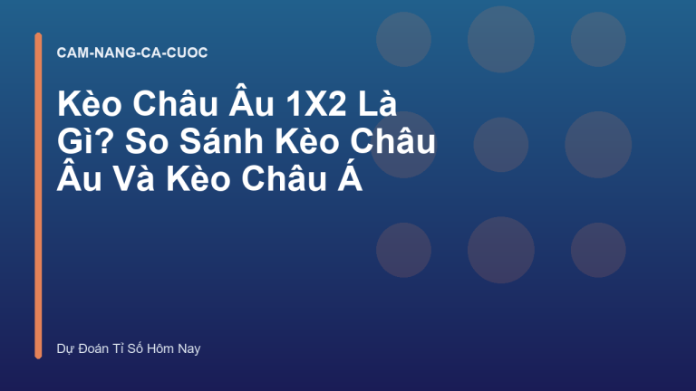 Kèo Châu Âu 1X2 Là Gì? So Sánh Kèo Châu Âu Và Kèo Châu Á