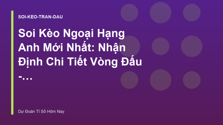 Soi Kèo Ngoại Hạng Anh Mới Nhất: Nhận Định Chi Tiết Vòng Đấu - Dự Đoán Tỉ Số Hôm Nay